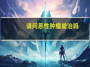 请问恶性肿瘤能治吗