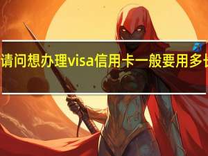 请问想办理visa信用卡一般要用多长时间