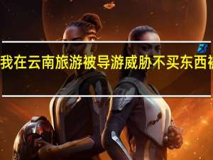 请问我在云南旅游被导游威胁不买东西被赶下车了,怎么办 曝云南导游威胁游客