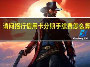 请问招行信用卡分期手续费怎么算利息（请问招行信用卡分期手续费怎么算）