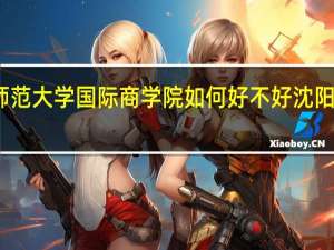 请问沈阳师范大学国际商学院如何好不好 沈阳师范国际商学院