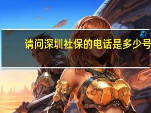 请问深圳社保的电话是多少号（请问深圳社保的电话是多少）