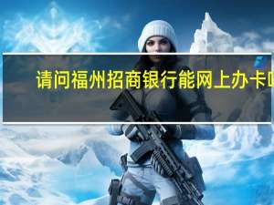 请问福州招商银行能网上办卡吗
