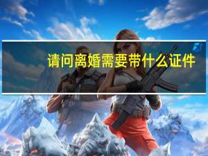 请问离婚需要带什么证件