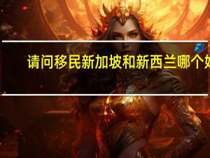 请问移民新加坡和新西兰哪个好