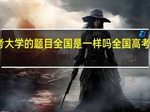 请问考大学的题目全国是一样吗 全国高考试卷一样吗