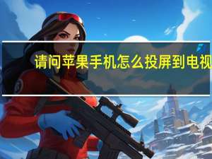 请问苹果手机怎么投屏到电视（苹果手机怎么投屏到电视）