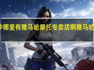 请问长沙哪里有雅马哈摩托专卖店啊 雅马哈摩托车专卖店