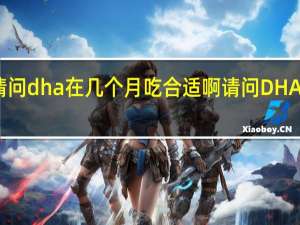 请问dha在几个月吃合适啊 请问DHA怎样吃