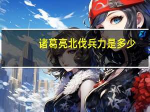 诸葛亮北伐兵力是多少