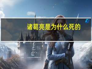 诸葛亮是为什么死的（诸葛亮是怎么死的）