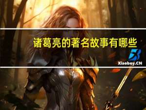 诸葛亮的著名故事有哪些（诸葛亮的著名故事）