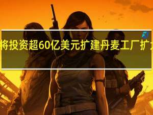 诺和诺德将投资超60亿美元扩建丹麦工厂扩大原料药等产能