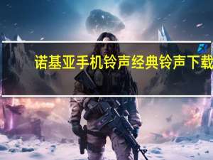 诺基亚手机铃声经典铃声下载（诺基亚手机铃声）