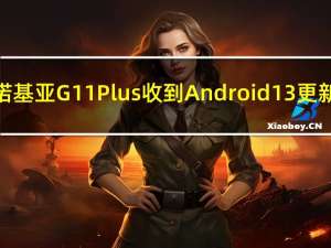 诺基亚G11 Plus收到Android 13更新：令人兴奋的新功能和增强功能