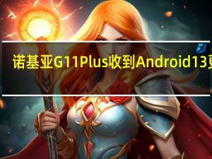 诺基亚G11 Plus收到Android 13更新：令人兴奋的新功能和增强功能