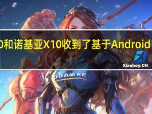 诺基亚X20和诺基亚X10收到了基于Android 13的新软件更新
