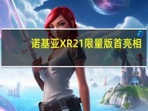 诺基亚XR21限量版首亮相：每部都有独立编号