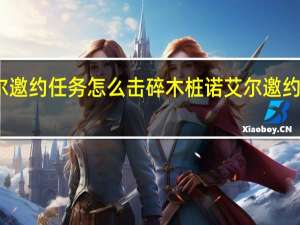诺艾尔邀约任务怎么击碎木桩 诺艾尔邀约任务第二章