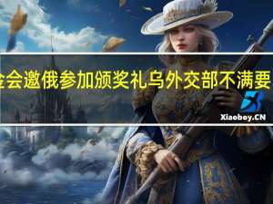 诺贝尔基金会邀俄参加颁奖礼乌外交部不满要求“孤立俄罗斯”