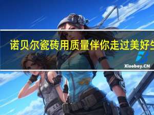 诺贝尔瓷砖用质量伴你走过美好生活