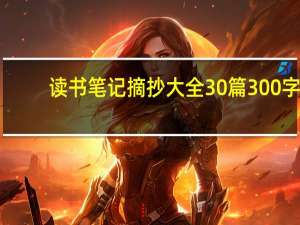 读书笔记摘抄大全30篇300字（读书笔记摘抄大全30篇300字）