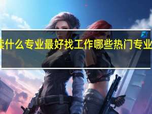 读什么专业最好找工作 哪些热门专业最吃香