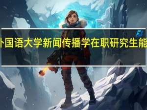 读北京外国语大学新闻传播学在职研究生能获得什么证书