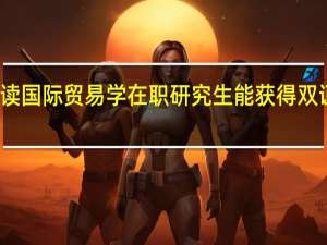 读国际贸易学在职研究生能获得双证书吗