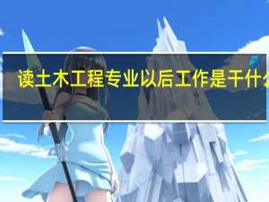 读 土木工程专业 以后工作是干什么的