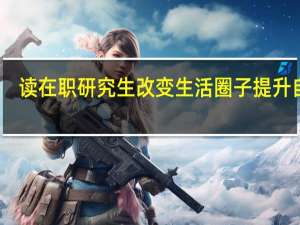 读在职研究生改变生活圈子提升自我