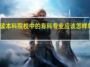 读本科院校中的专科专业应该怎样填志愿