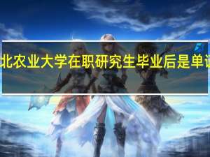 读河北农业大学在职研究生毕业后是单证还是双证