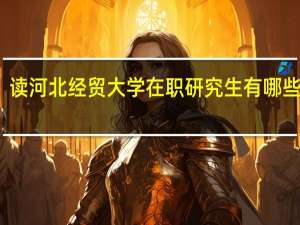 读河北经贸大学在职研究生有哪些优势