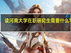 读河南大学在职研究生需要什么学历
