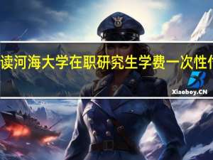 读河海大学在职研究生学费一次性付清吗