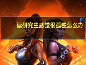 读研究生感觉很孤独怎么办