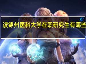 读锦州医科大学在职研究生有哪些优势