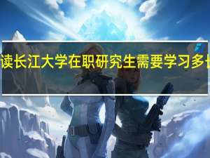 读长江大学在职研究生需要学习多长时间