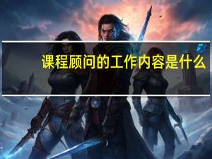 课程顾问的工作内容是什么