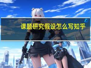 课题研究假设怎么写 知乎（课题研究假设怎么写）