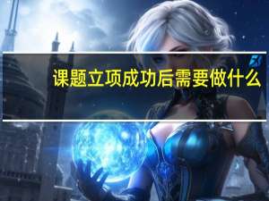 课题立项成功后需要做什么