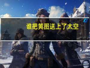 谁把黄图送上了太空？