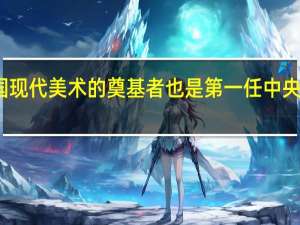 谁是中国现代美术的奠基者也是第一任中央美术学院院长