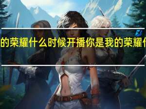 谁是我的荣耀什么时候开播 你是我的荣耀什么时候播出