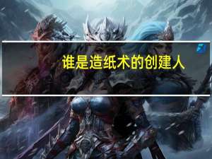 谁是造纸术的创建人