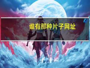 谁有那种片子网址（谁有那种片子的网）
