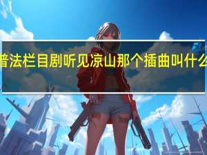 谁知道中央十二台普法栏目剧听见凉山那个插曲叫什么吗 普法栏目剧听见凉山4