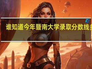 谁知道今年暨南大学录取分数线多少