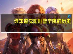 谁知道沈阳刑警学院的历史？